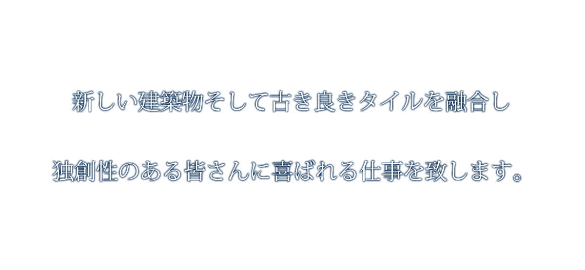 新しい建築物そして古き良きタイルを融合し独創性のある皆さんに喜ばれる仕事を致します。